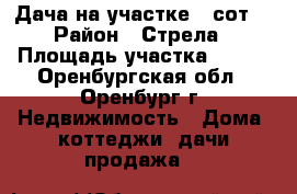 Дача на участке 5 сот. › Район ­ Стрела › Площадь участка ­ 500 - Оренбургская обл., Оренбург г. Недвижимость » Дома, коттеджи, дачи продажа   